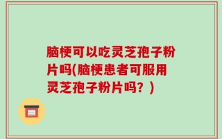 脑梗可以吃灵芝孢子粉片吗(脑梗患者可服用灵芝孢子粉片吗？)