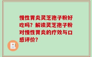 慢性胃炎灵芝孢子粉好吃吗？解读灵芝孢子粉对慢性胃炎的疗效与口感评价？