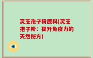 灵芝孢子粉原料(灵芝孢子粉：提升免疫力的天然秘方)