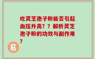 吃灵芝孢子粉能否引起血压升高？？解析灵芝孢子粉的功效与副作用？