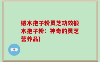 椴木孢子粉灵芝功效椴木孢子粉：神奇的灵芝营养品)