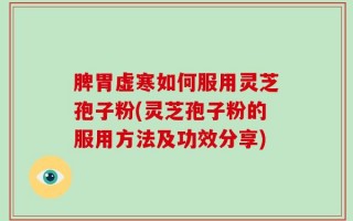 脾胃虚寒如何服用灵芝孢子粉(灵芝孢子粉的服用方法及功效分享)