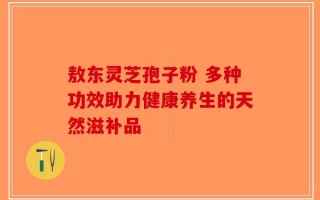敖东灵芝孢子粉 多种功效助力健康养生的天然滋补品