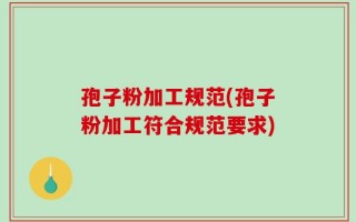 孢子粉加工规范(孢子粉加工符合规范要求)