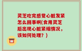 灵芝吃完感觉心脏发紧怎么回事啊(食用灵芝后出现心脏紧缩情况，该如何处理？)