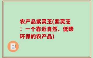 农产品紫灵芝(紫灵芝：一个靠近自然、低碳环保的农产品)