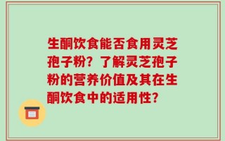 生酮饮食能否食用灵芝孢子粉？了解灵芝孢子粉的营养价值及其在生酮饮食中的适用性？