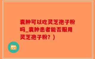 囊肿可以吃灵芝孢子粉吗_囊肿患者能否服用灵芝孢子粉？)