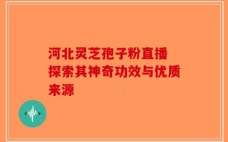 河北灵芝孢子粉直播 探索其神奇功效与优质来源