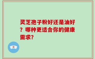 灵芝孢子粉好还是油好？哪种更适合你的健康需求？