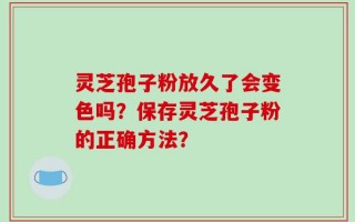 灵芝孢子粉放久了会变色吗？保存灵芝孢子粉的正确方法？
