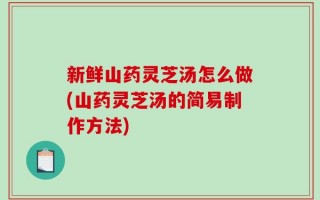 新鲜山药灵芝汤怎么做(山药灵芝汤的简易制作方法)