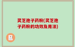 灵芝孢子药粉(灵芝孢子药粉的功效及用法)