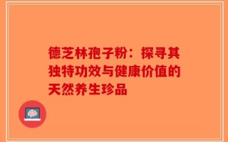 德芝林孢子粉：探寻其独特功效与健康价值的天然养生珍品