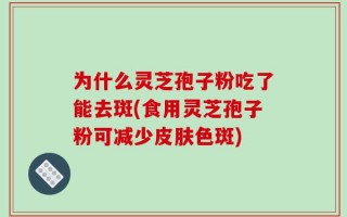 为什么灵芝孢子粉吃了能去斑(食用灵芝孢子粉可减少皮肤色斑)