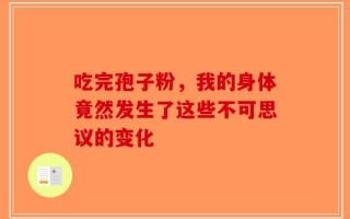 吃完孢子粉，我的身体竟然发生了这些不可思议的变化