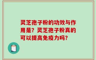 灵芝孢子粉的功效与作用是？灵芝孢子粉真的可以提高免疫力吗？