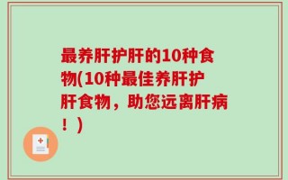 最养肝护肝的10种食物(10种最佳养肝护肝食物，助您远离肝病！)