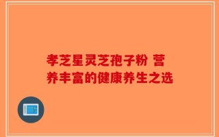 孝芝星灵芝孢子粉 营养丰富的健康养生之选