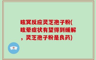 眩冥反应灵芝孢子粉(眩晕症状有望得到缓解，灵芝孢子粉是良药)