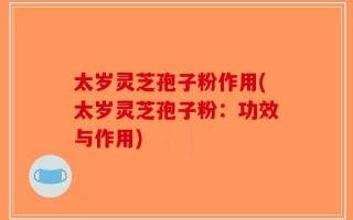 太岁灵芝孢子粉作用(太岁灵芝孢子粉：功效与作用)