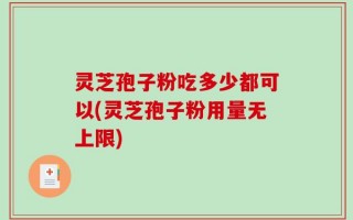 灵芝孢子粉吃多少都可以(灵芝孢子粉用量无上限)