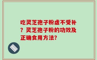 吃灵芝孢子粉虚不受补？灵芝孢子粉的功效及正确食用方法？