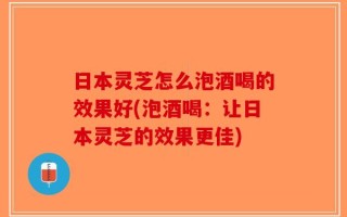 日本灵芝怎么泡酒喝的效果好(泡酒喝：让日本灵芝的效果更佳)