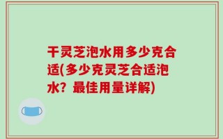 干灵芝泡水用多少克合适(多少克灵芝合适泡水？最佳用量详解)