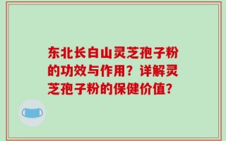 东北长白山灵芝孢子粉的功效与作用？详解灵芝孢子粉的保健价值？