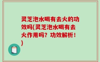灵芝泡水喝有去火的功效吗(灵芝泡水喝有去火作用吗？功效解析！)