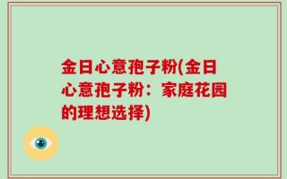 金日心意孢子粉(金日心意孢子粉：家庭花园的理想选择)