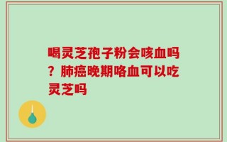 喝灵芝孢子粉会咳血吗？肺癌晚期咯血可以吃灵芝吗