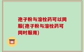 孢子粉与溶栓药可以同服(孢子粉与溶栓药可同时服用)