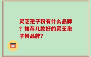 灵芝孢子粉有什么品牌？推荐几款好的灵芝孢子粉品牌？