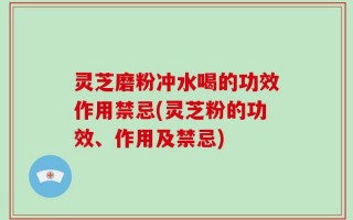 灵芝磨粉冲水喝的功效作用禁忌(灵芝粉的功效、作用及禁忌)