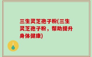 三生灵芝孢子粉(三生灵芝孢子粉，帮助提升身体健康)
