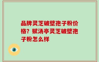 品牌灵芝破壁孢子粉价格？赋汤亭灵芝破壁孢子粉怎么样