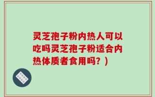 灵芝孢子粉内热人可以吃吗灵芝孢子粉适合内热体质者食用吗？)