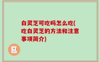 白灵芝可吃吗怎么吃(吃白灵芝的方法和注意事项简介)