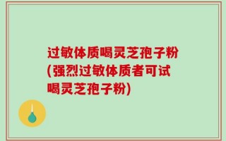 过敏体质喝灵芝孢子粉(强烈过敏体质者可试喝灵芝孢子粉)