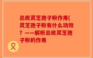 总统灵芝孢子粉作用(灵芝孢子粉有什么功效？——解析总统灵芝孢子粉的作用