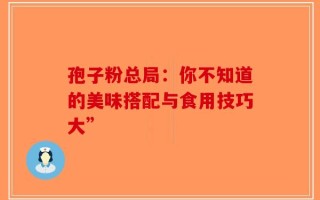 孢子粉总局：你不知道的美味搭配与食用技巧大”
