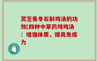 灵芝麦冬石斛鸡汤的功效(四种中草药炖鸡汤：增强体质，提高免疫力