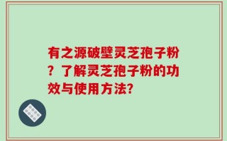 有之源破壁灵芝孢子粉？了解灵芝孢子粉的功效与使用方法？