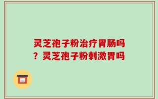 灵芝孢子粉治疗胃肠吗？灵芝孢子粉刺激胃吗