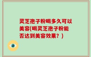 灵芝孢子粉喝多久可以美容(喝灵芝孢子粉能否达到美容效果？)