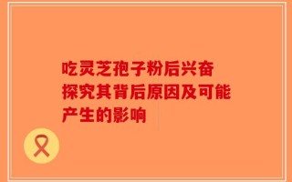 吃灵芝孢子粉后兴奋 探究其背后原因及可能产生的影响