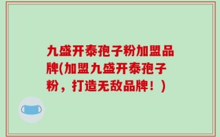 九盛开泰孢子粉加盟品牌(加盟九盛开泰孢子粉，打造无敌品牌！)