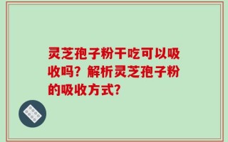 灵芝孢子粉干吃可以吸收吗？解析灵芝孢子粉的吸收方式？